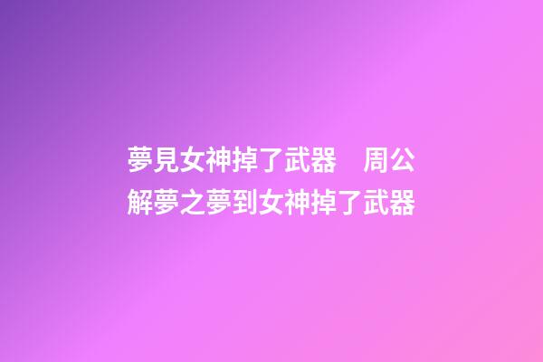 夢見女神掉了武器　周公解夢之夢到女神掉了武器